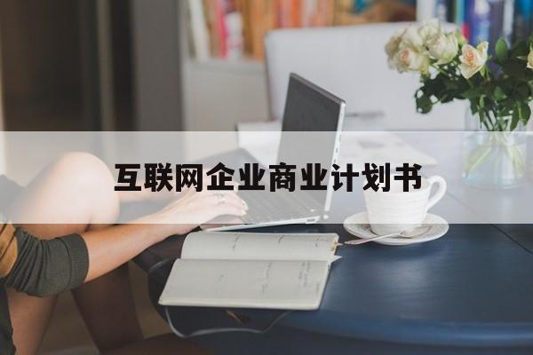 乐山市互联网企业商业计划书(互联网行业商业计划书侧重点)