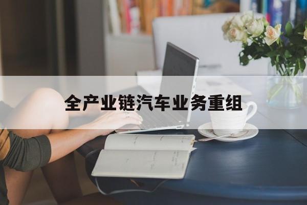 乐山市全产业链汽车业务重组(全产业链汽车业务重组的意义)