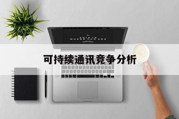 乐山市可持续通讯竞争分析(可持续竞争优势有哪些)