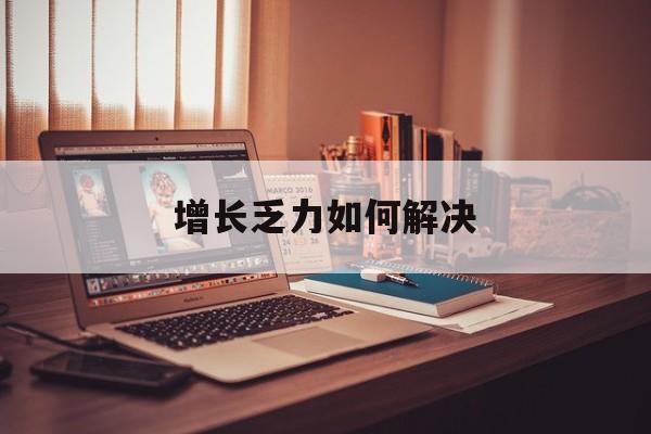 乐山市增长乏力如何解决(增长乏力是下降的意思吗)