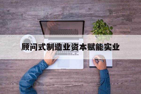 乐山市关于顾问式制造业资本赋能实业的信息