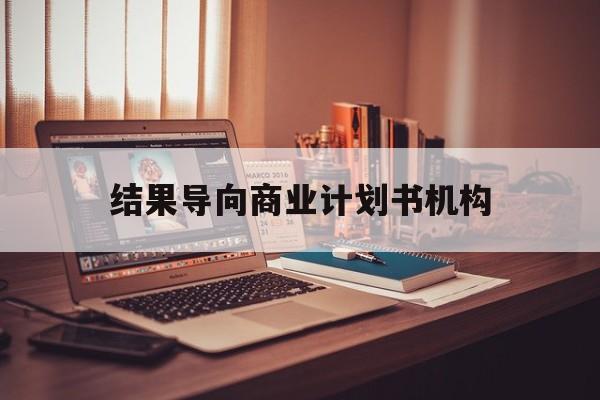 乐山市结果导向商业计划书机构(从商业计划书到上市后管理)